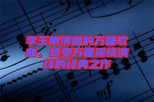 李玉剛演唱的萬疆歌曲，感受萬疆深情演繹的經(jīng)典之作