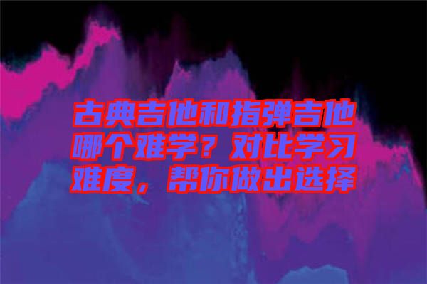 古典吉他和指彈吉他哪個難學(xué)？對比學(xué)習(xí)難度，幫你做出選擇