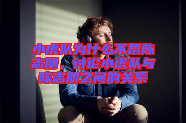 小虎隊為什么不幫陳志朋，討論小虎隊與陳志朋之間的關(guān)系