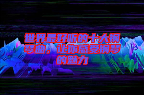 世界最好聽的十大鋼琴曲，讓你感受鋼琴的魅力