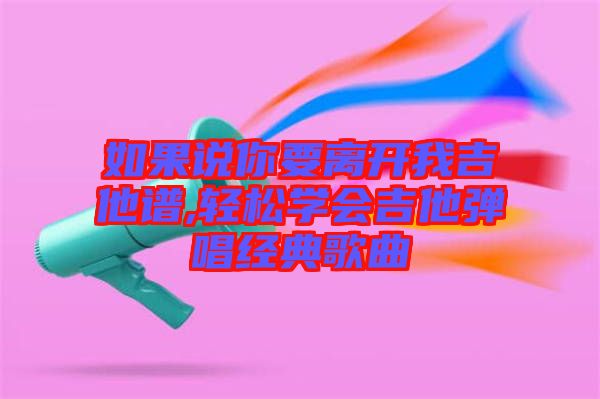 如果說你要離開我吉他譜,輕松學(xué)會(huì)吉他彈唱經(jīng)典歌曲