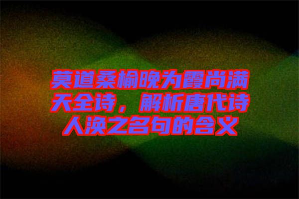 莫道桑榆晚為霞尚滿天全詩，解析唐代詩人渙之名句的含義