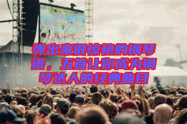 彈出來很驚艷的鋼琴譜，五首讓你成為鋼琴達人的經典曲目