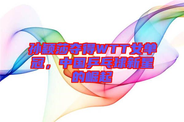 孫穎莎奪得WTT女單冠，中國(guó)乒乓球新星的崛起