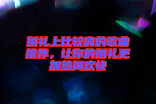 婚禮上比較嗨的歌曲推薦，讓你的婚禮更加熱鬧歡快