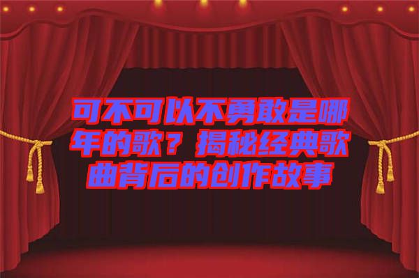 可不可以不勇敢是哪年的歌？揭秘經(jīng)典歌曲背后的創(chuàng)作故事