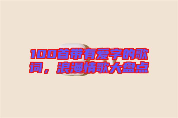 100首帶有愛字的歌詞，浪漫情歌大盤點