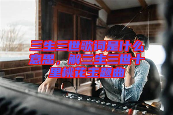 三生三世歌詞是什么意思，解三生三世十里桃花主題曲