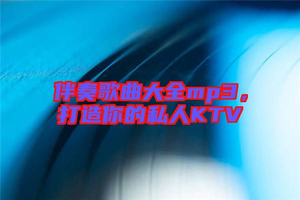 伴奏歌曲大全mp3，打造你的私人KTV