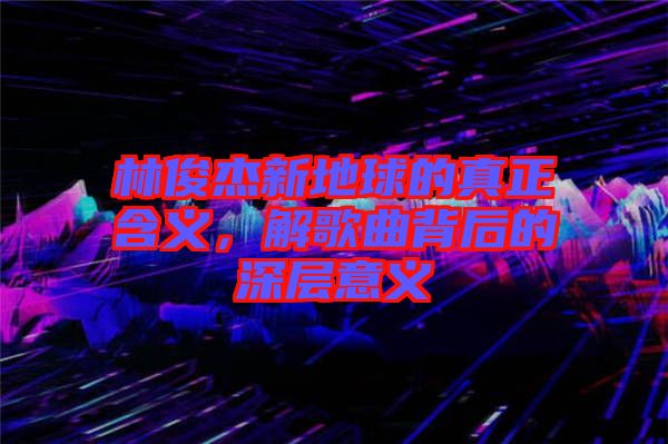 林俊杰新地球的真正含義，解歌曲背后的深層意義