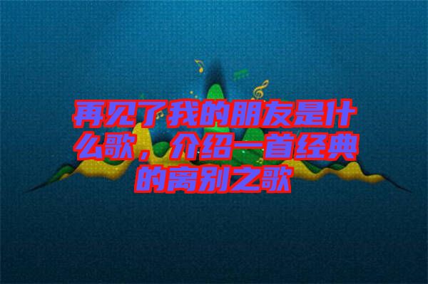 再見了我的朋友是什么歌，介紹一首經(jīng)典的離別之歌