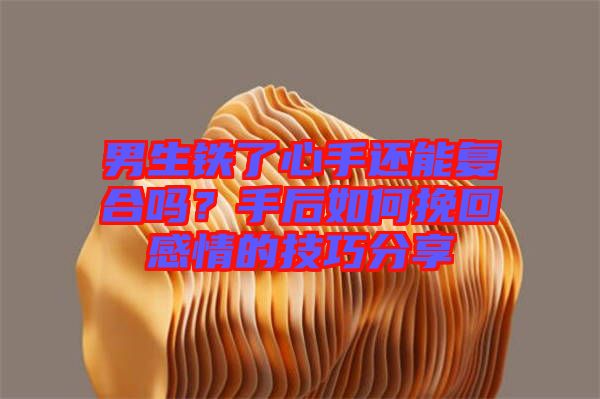 男生鐵了心手還能復(fù)合嗎？手后如何挽回感情的技巧分享