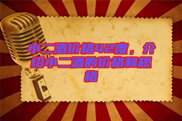 小二酒價格42度，介紹小二酒的價格和規(guī)格