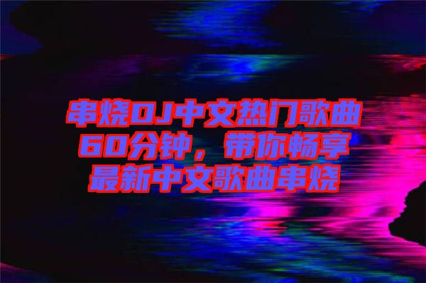 串燒DJ中文熱門歌曲60分鐘，帶你暢享最新中文歌曲串燒