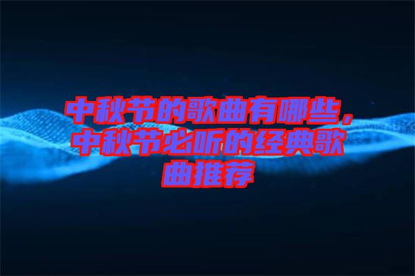 中秋節(jié)的歌曲有哪些，中秋節(jié)必聽的經典歌曲推薦