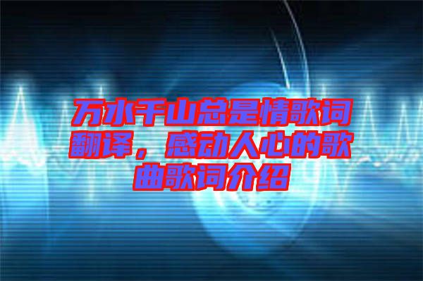 萬水千山總是情歌詞翻譯，感動人心的歌曲歌詞介紹