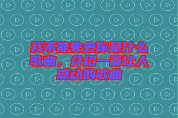 我不能失去你是什么歌曲，介紹一首讓人感動的歌曲