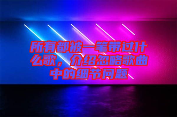 所有都被一筆帶過(guò)什么歌，介紹忽略歌曲中的細(xì)節(jié)問(wèn)題