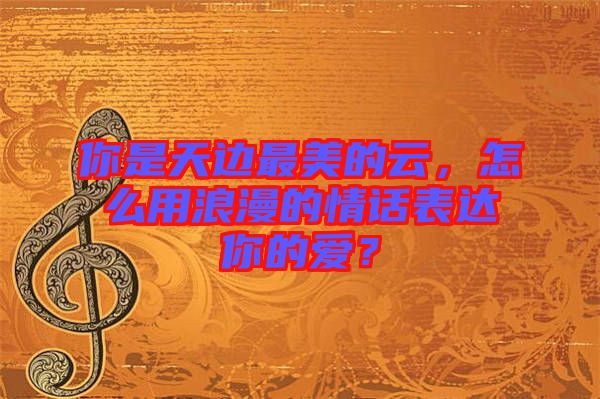 你是天邊最美的云，怎么用浪漫的情話表達(dá)你的愛？