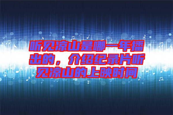 聽(tīng)見(jiàn)涼山是哪一年播出的，介紹紀(jì)錄片聽(tīng)見(jiàn)涼山的上映時(shí)間