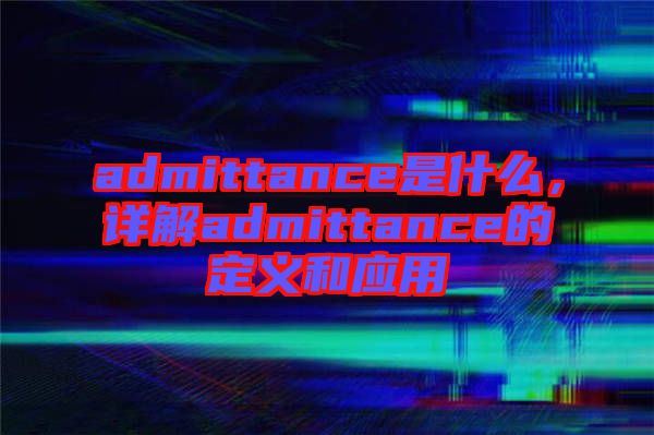 admittance是什么，詳解admittance的定義和應用