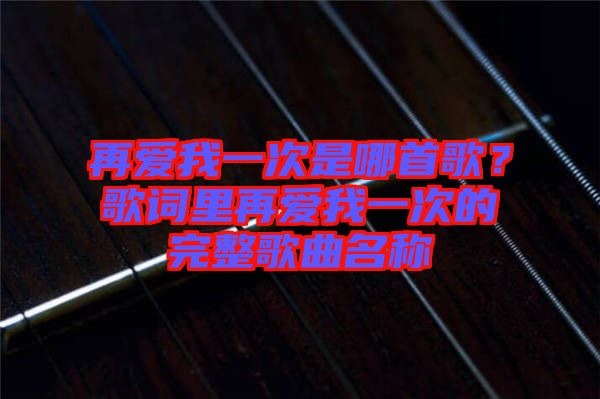 再愛我一次是哪首歌？歌詞里再愛我一次的完整歌曲名稱