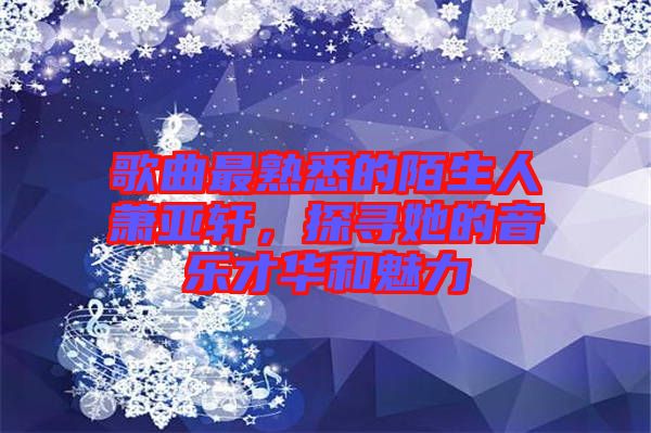 歌曲最熟悉的陌生人蕭亞軒，探尋她的音樂才華和魅力