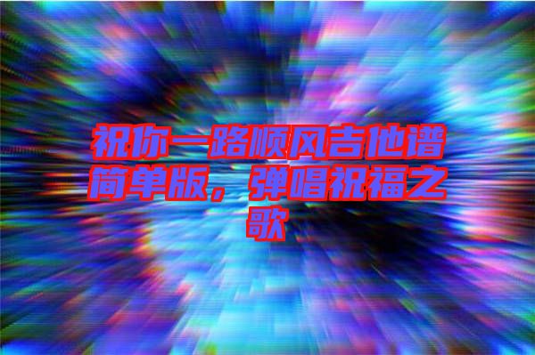 祝你一路順風(fēng)吉他譜簡單版，彈唱祝福之歌