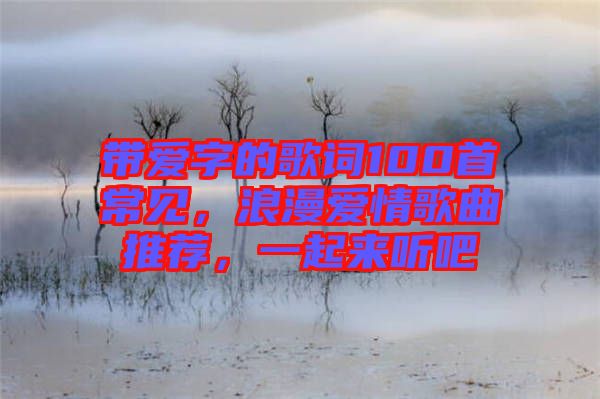 帶愛(ài)字的歌詞100首常見(jiàn)，浪漫愛(ài)情歌曲推薦，一起來(lái)聽(tīng)吧