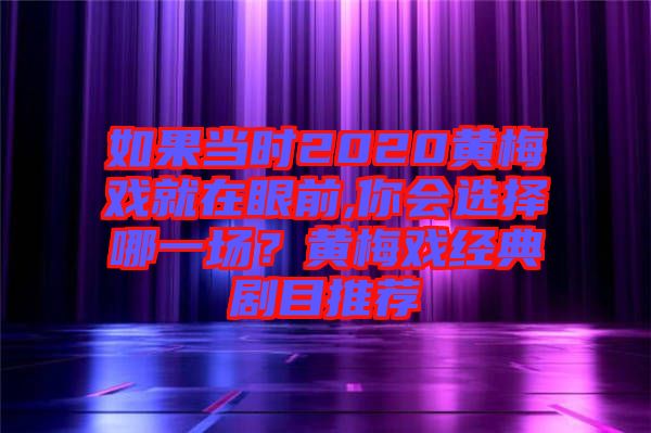 如果當(dāng)時2020黃梅戲就在眼前,你會選擇哪一場？黃梅戲經(jīng)典劇目推薦