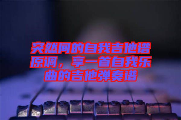 突然間的自我吉他譜原調(diào)，享一首自我樂曲的吉他彈奏譜