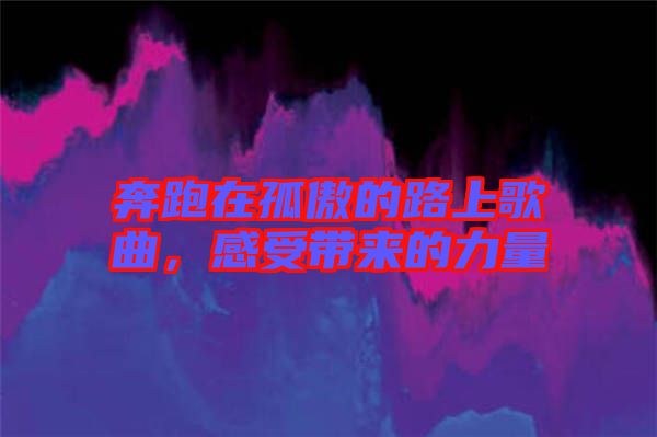 奔跑在孤傲的路上歌曲，感受帶來的力量