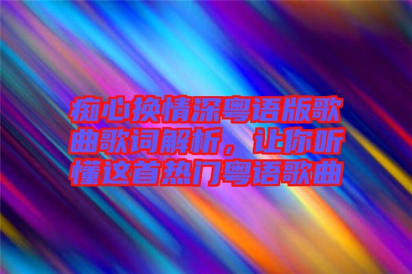 癡心換情深粵語版歌曲歌詞解析，讓你聽懂這首熱門粵語歌曲