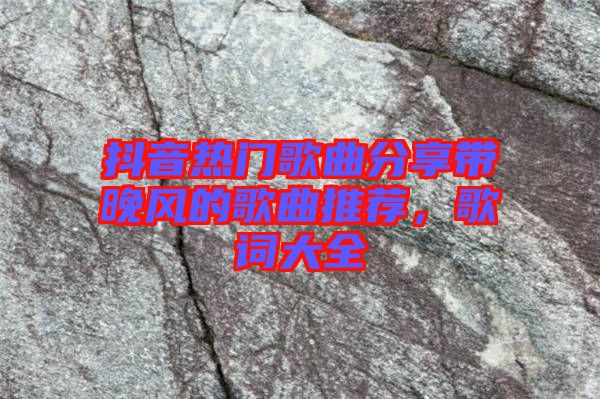 抖音熱門(mén)歌曲分享帶晚風(fēng)的歌曲推薦，歌詞大全