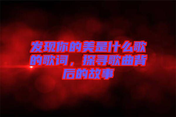 發(fā)現你的美是什么歌的歌詞，探尋歌曲背后的故事