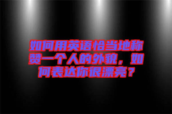 如何用英語恰當(dāng)?shù)胤Q贊一個人的外貌，如何表達(dá)你很漂亮？