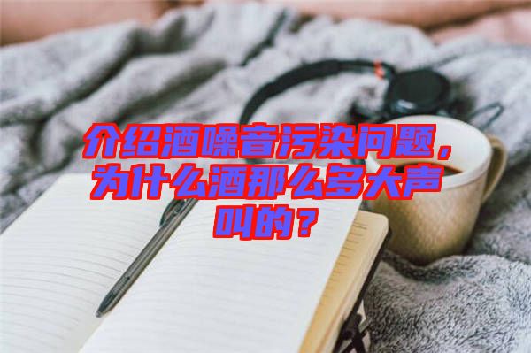 介紹酒噪音污染問題，為什么酒那么多大聲叫的？