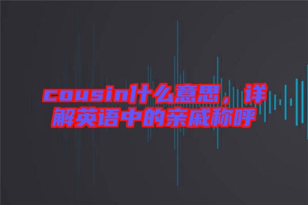 cousin什么意思，詳解英語中的親戚稱呼