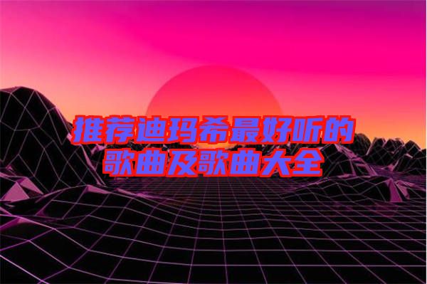 推薦迪瑪希最好聽的歌曲及歌曲大全