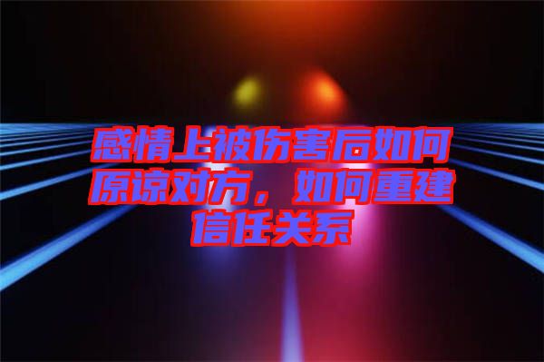 感情上被傷害后如何原諒對方，如何重建信任關(guān)系