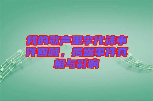 我的歌聲里李代沫事件回顧，揭露事件真相與影響