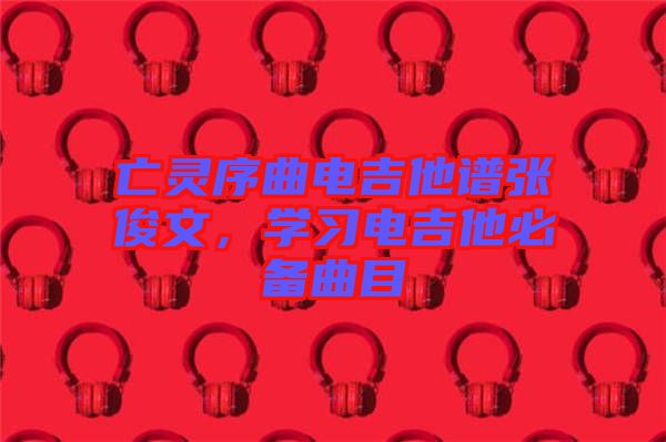 亡靈序曲電吉他譜張俊文，學(xué)習(xí)電吉他必備曲目