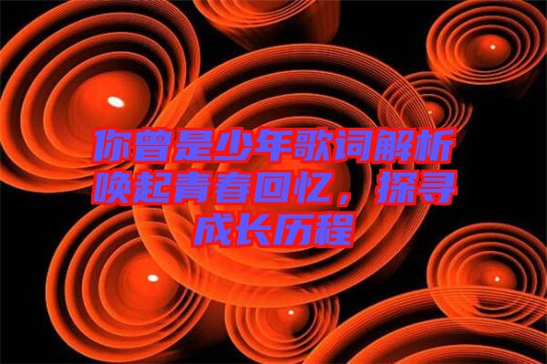 你曾是少年歌詞解析喚起青春回憶，探尋成長(zhǎng)歷程