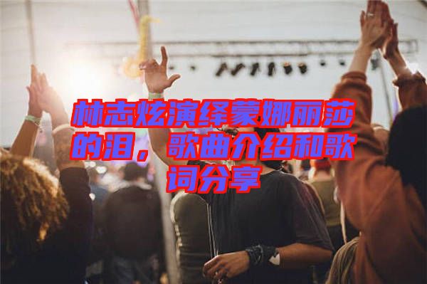 林志炫演繹蒙娜麗莎的淚，歌曲介紹和歌詞分享