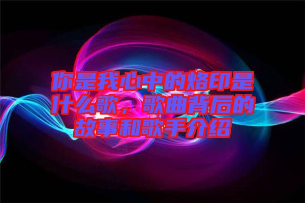 你是我心中的烙印是什么歌，歌曲背后的故事和歌手介紹