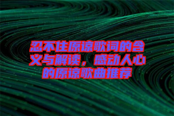 忍不住原諒歌詞的含義與解讀，感動(dòng)人心的原諒歌曲推薦