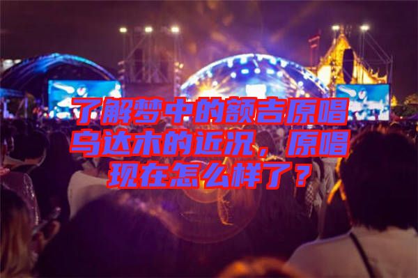 了解夢中的額吉原唱烏達(dá)木的近況，原唱現(xiàn)在怎么樣了？