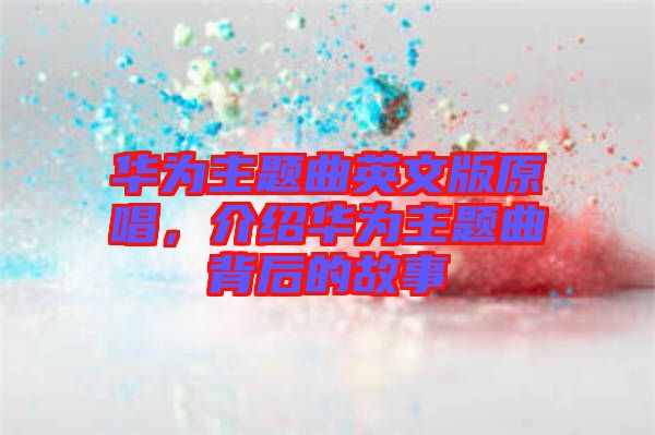 華為主題曲英文版原唱，介紹華為主題曲背后的故事