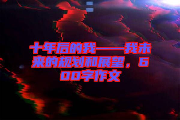 十年后的我——我未來(lái)的規(guī)劃和展望，600字作文