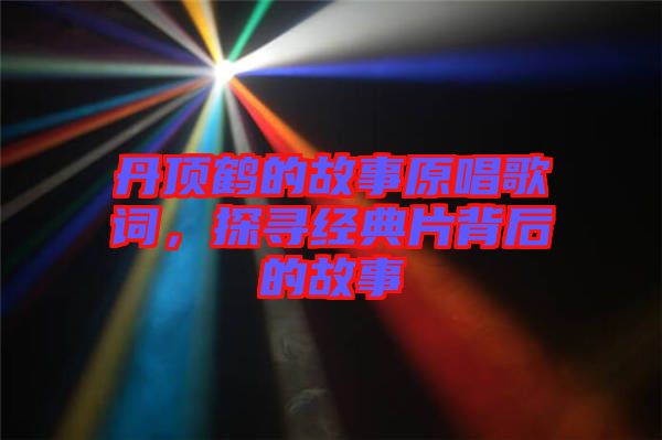 丹頂鶴的故事原唱歌詞，探尋經(jīng)典片背后的故事